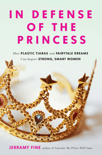 In Defense Of The Princess How Plastic Tiaras And Fairytale Dreams Can Inspire Smart Strong Women Jerramy Fine