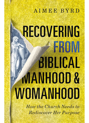 Recovering From Biblical Manhood And Womanhood How The Church Needs To Rediscover Her Purpose Aimee Byrd