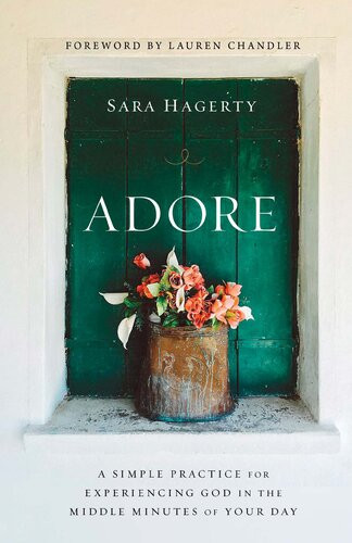 Adore A Simple Practice For Experiencing God In The Middle Minutes Of Your Day Sara Hagerty