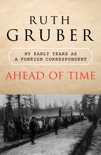 Ahead Of Time My Early Years As A Foreign Correspondent Ruth Gruber