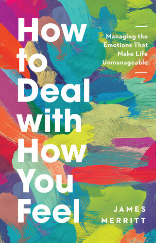 How To Deal With How You Feel Managing The Emotions That Make Life Unmanageable James Merritt