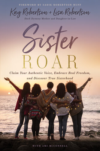 Sister Roar Claim Your Authentic Voice Embrace Real Freedom And Discover True Sisterhood Kay Robertson