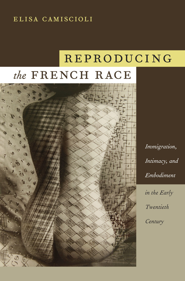 Reproducing The French Race Immigration Intimacy And Embodiment In The Early Twentieth Century Illustrated Elisa Camiscioli