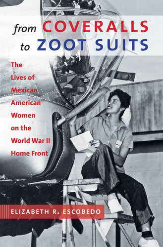 From Coveralls To Zoot Suits The Lives Of Mexican American Women On The World War Ii Home Front Elizabeth R Escobedo