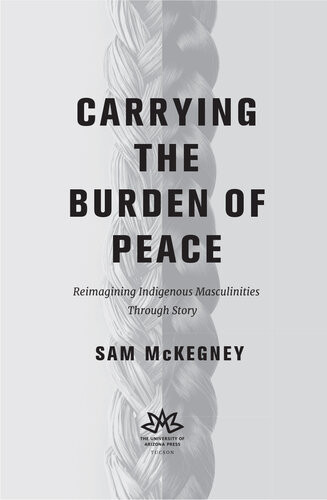 Carrying The Burden Of Peace Reimagining Indigenous Masculinities Through Story Sam Mckegney