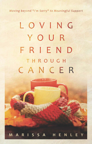 Loving Your Friend Through Cancer Moving Beyond Im Sorry To Meaningful Support Marissa Henley