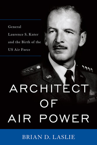 Architect Of Air Power General Laurence S Kuter And The Birth Of The Us Air Force Brian D Laslie