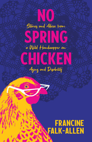 No Spring Chicken Stories And Advice From A Wild Handicapper On Aging And Disability Francine Falkallen