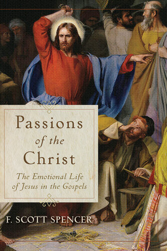 Passions Of The Christ The Emotional Life Of Jesus In The Gospels F Scott Spencer