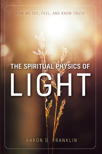 The Spiritual Physics Of Light How We See Feel And Know Truth Aaron D Franklin