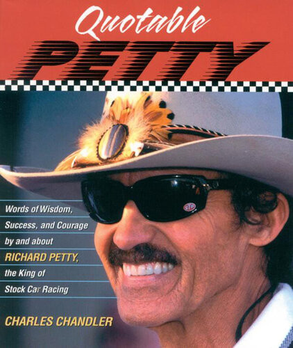 Quotable Petty Words Of Wisdom Success And Courage By And About Richard Petty The King Of Stockcar Racing Charles Chandler
