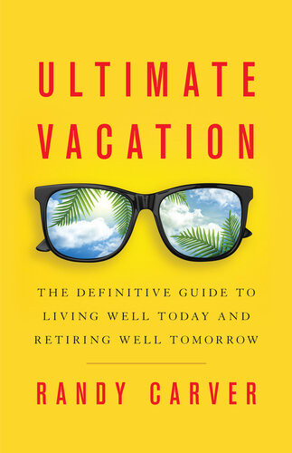 Ultimate Vacation The Definitive Guide To Living Well Today And Retiring Well Tomorrow Randy Carver