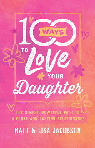 100 Ways To Love Your Daughter The Simple Powerful Path To A Close And Lasting Relationship Matt Jacobson