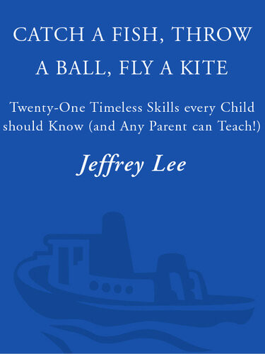 Catch A Fish Throw A Ball Fly A Kite 21 Timeless Skills Every Child Should Know And Any Parent Can Teach Jeffrey Lee