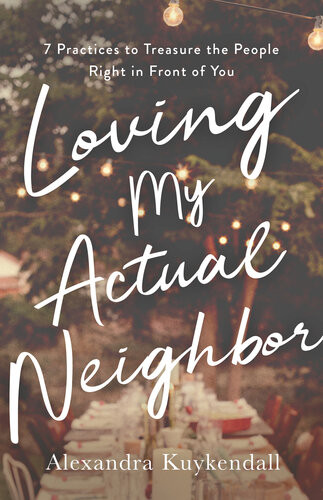 Loving My Actual Neighbor 7 Practices To Treasure The People Right In Front Of You Alexandra Kuykendall