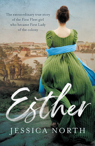 Esther The Extraordinary True Story Of The First Fleet Girl Who Became First Lady Of The Colony Jessica North