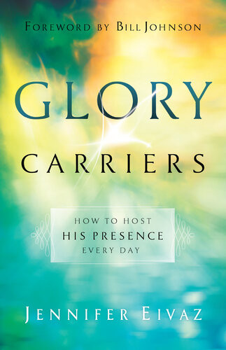 Glory Carriers How To Host His Presence Every Day Jennifer Eivaz