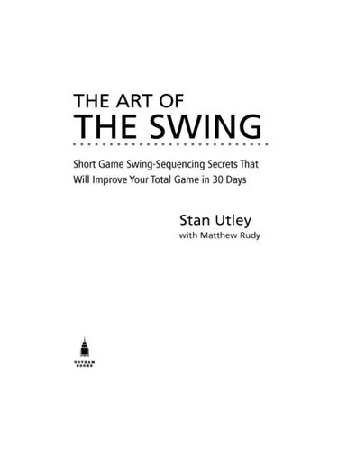 The Art Of The Swing Short Game Swing Sequencing Secrets That Will Improve Your Total Game In 30 Days Stan Utley