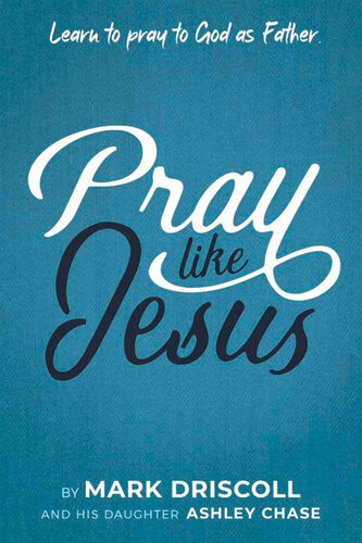 Pray Like Jesus Learn To Pray To God As Father Mark Driscoll