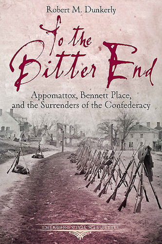 To The Bitter End Appomattox Bennett Place And The Surrenders Of The Confederacy Robert M Dunkerly