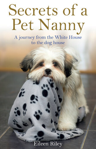 Secrets Of A Pet Nanny A Journey From The White House To The Dog House Eileen Riley