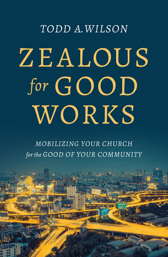 Zealous For Good Works Mobilizing Your Church For The Good Of Your Community Todd A Wilson
