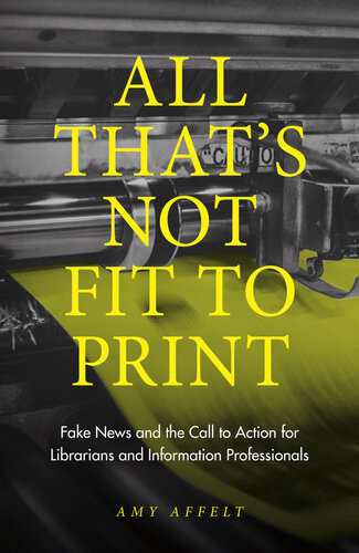 All Thats Not Fit To Print Fake News And The Call To Action For Librarians And Information Professionals Amy Affelt