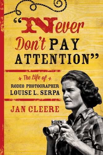 Never Dont Pay Attention The Life Of Rodeo Photographer Louise L Serpa Jan Cleere