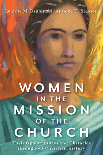 Women In The Mission Of The Church Their Opportunities And Obstacles Throughout Christian History Leanne M Dzubinski