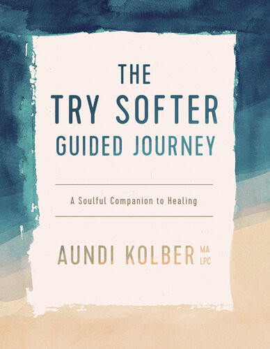 The Try Softer Guided Journey A Soulful Companion To Healing Aundi Kolber