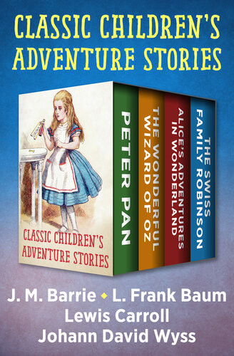 Classic Childrens Adventure Stories Peter Pan The Wonderful Wizard Of Oz Alices Adventures In Wonderland And The Swiss Family Robinson J M Barrie