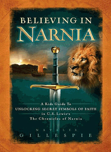 Believing In Narnia A Kids Guide To Unlocking The Secret Symbols Of Faith In Cs Lewis The Chronicles Of Narnia Natalie Gillespie