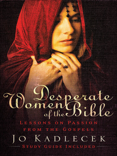 Desperate Women Of The Bible Lessons On Passion From The Gospels Jo Kadlecek