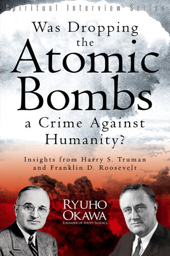 Was Dropping The Atomic Bombs A Crime Against Humanity Insights From Harry S Truman And Franklin D Roosevelt Ryuho Okawa