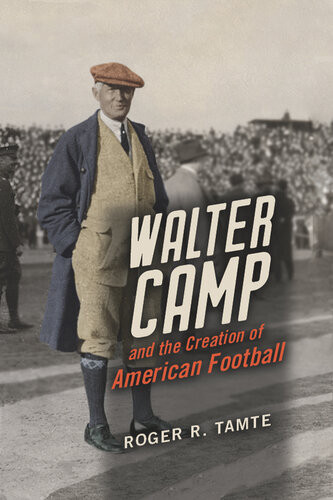 Walter Camp And The Creation Of American Football Roger R Tamte