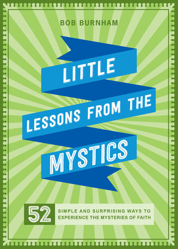 Little Lessons From The Mystics 52 Simple And Surprising Ways To Experience The Mysteries Of Faith Bob Burnham