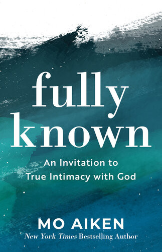 Fully Known An Invitation To True Intimacy With God Mo Aiken