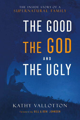 The Good The God And The Ugly The Inside Story Of A Supernatural Family Kathy Vallotton