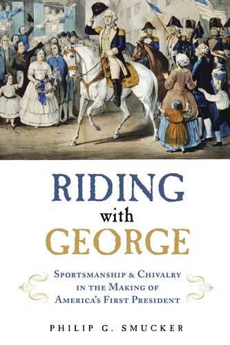 Riding With George Sportsmanship Chivalry In The Making Of Americas First President Philip G Smucker