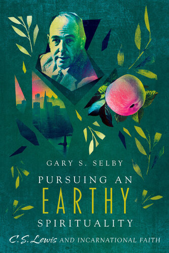 Pursuing An Earthy Spirituality C S Lewis And Incarnational Faith Gary S Selby