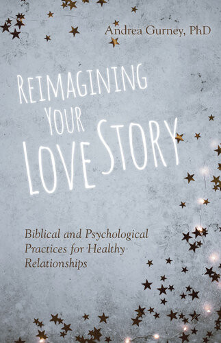 Reimagining Your Love Story Biblical And Psychological Practices For Healthy Relationships Andrea Gurney