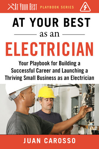 At Your Best As An Electrician Your Playbook For Building A Successful Career And Launching A Thriving Small Business As An Electrician Juan Carosso