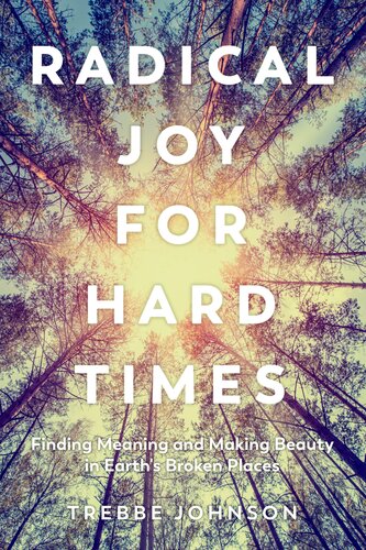 Radical Joy For Hard Times Finding Meaning And Making Beauty In Earths Broken Places Trebbe Johnson