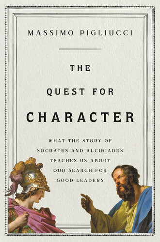 The Quest For Character What The Story Of Socrates And Alcibiades Teaches Us About Our Search For Good Leaders Massimo Pigliucci