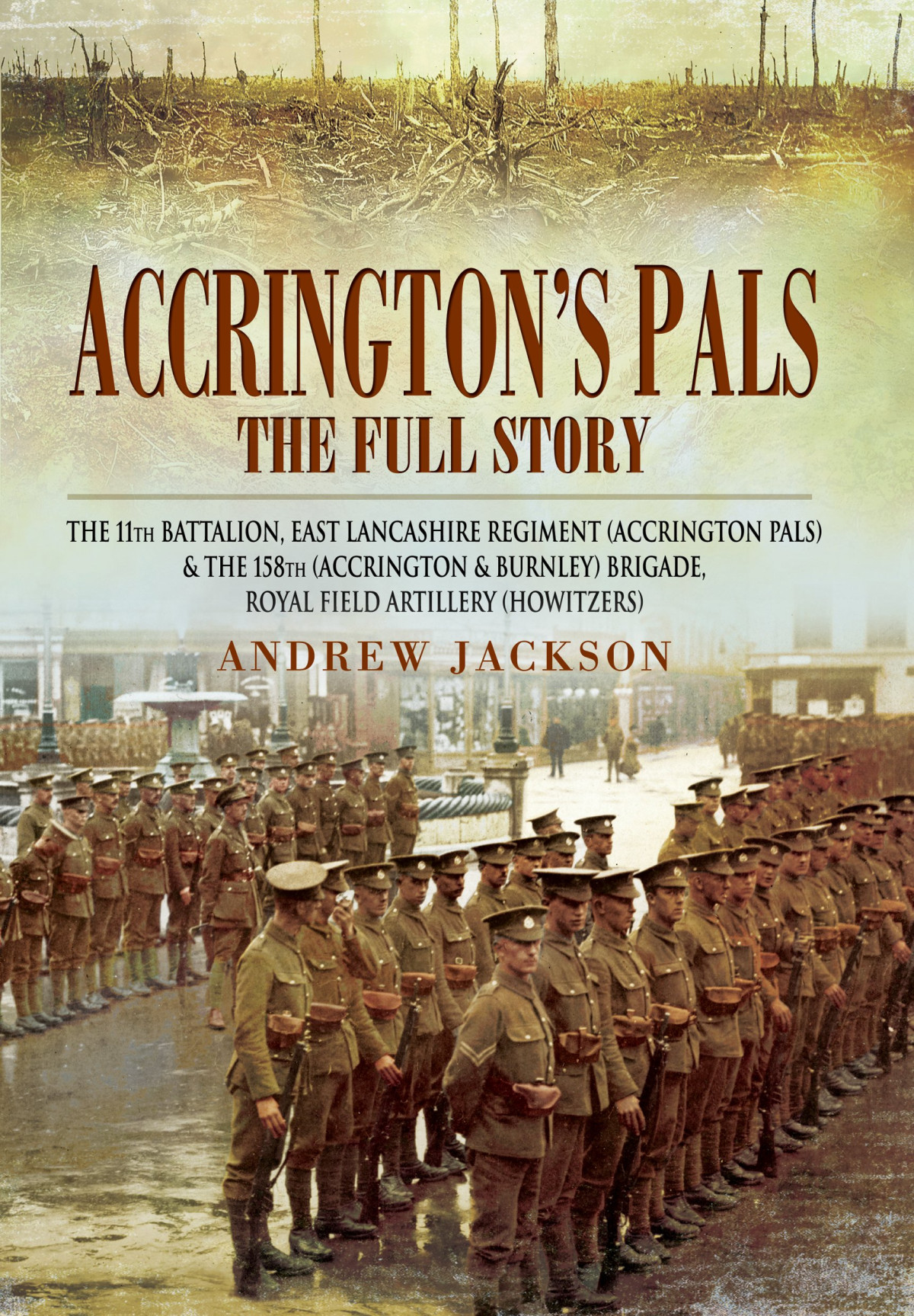 Accringtons Pals The Full Story The 11th Battalion East Lancashire Regiment And The 158th Brigade Royal Field Artillery Andrew Jackson