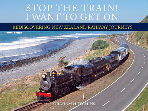 Stop The Train I Want To Get On Rediscovering New Zealand Railway Journeys Graham Hutchins