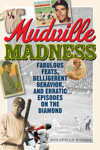 Mudville Madness Fabulous Feats Belligerent Behavior And Erratic Episodes On The Diamond Jonathan Weeks