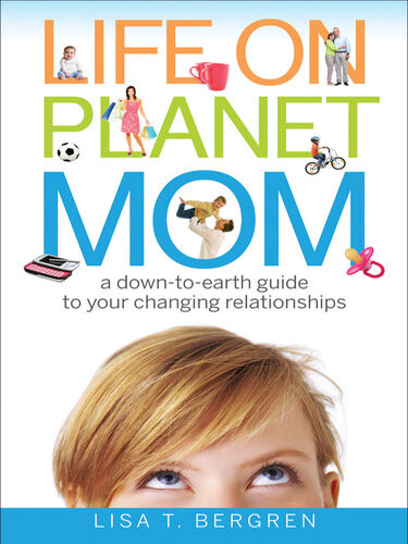 Life On Planet Mom A Downtoearth Guide To Your Changing Relationships Lisa T Bergren
