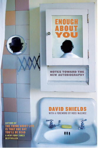 Enough About You Notes Toward The New Autobiography David Shields