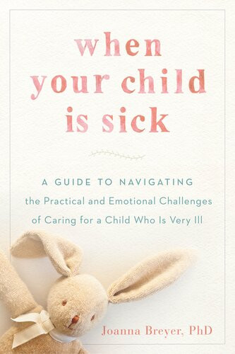 When Your Child Is Sick A Guide To Navigating The Practical And Emotional Challenges Of Caring For A Child Who Is Very Ill Joanna Breyer